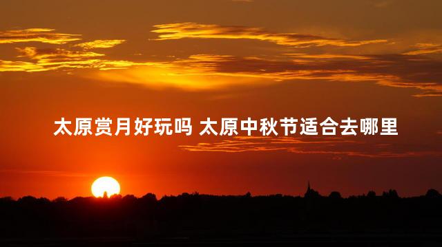 太原赏月好玩吗 太原中秋节适合去哪里旅游